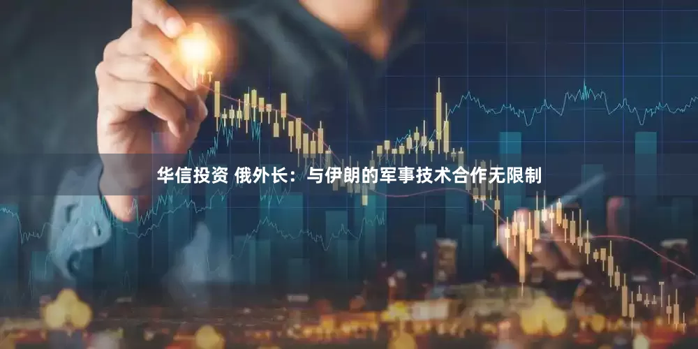 华信投资 俄外长：与伊朗的军事技术合作无限制