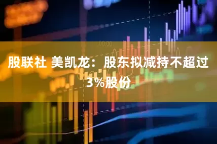 股联社 美凯龙：股东拟减持不超过3%股份
