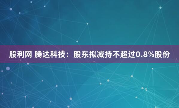 股利网 腾达科技：股东拟减持不超过0.8%股份