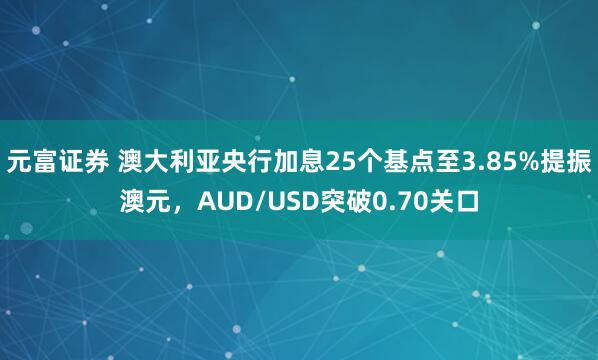 元富证券 澳大利亚央行加息25个基点至3.85%提振澳元，AUD/USD突破0.70关口
