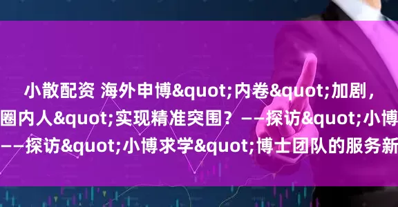 小散配资 海外申博"内卷"加剧，如何借力"学术圈内人"实现精准突围？——探访"小博求学"博士团队的服务新范式