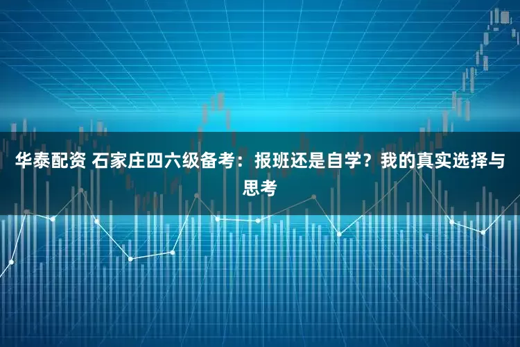 华泰配资 石家庄四六级备考：报班还是自学？我的真实选择与思考