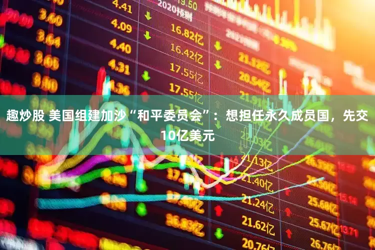 趣炒股 美国组建加沙“和平委员会”：想担任永久成员国，先交10亿美元
