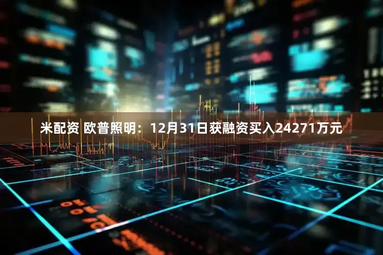 米配资 欧普照明：12月31日获融资买入24271万元