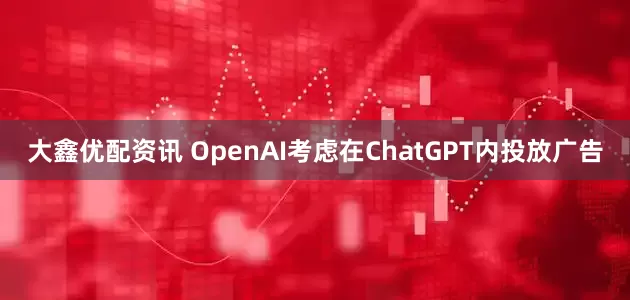 大鑫优配资讯 OpenAI考虑在ChatGPT内投放广告