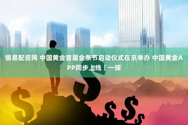 银易配资网 中国黄金首届金条节启动仪式在京举办 中国黄金APP同步上线｜一探