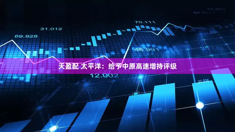 天盈配 太平洋：给予中原高速增持评级