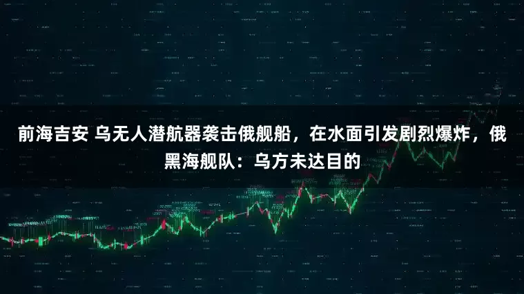 前海吉安 乌无人潜航器袭击俄舰船，在水面引发剧烈爆炸，俄黑海舰队：乌方未达目的