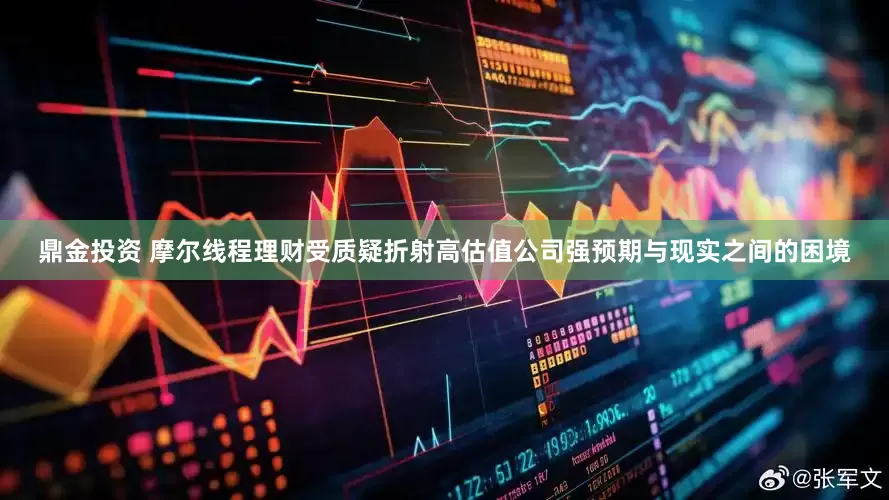 鼎金投资 摩尔线程理财受质疑折射高估值公司强预期与现实之间的困境