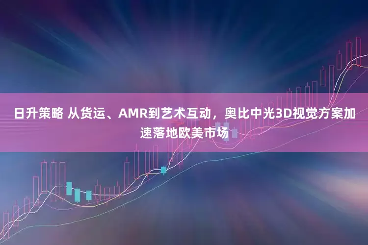 日升策略 从货运、AMR到艺术互动，奥比中光3D视觉方案加速落地欧美市场