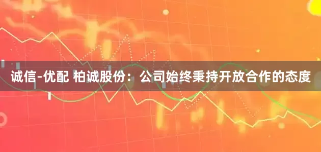 诚信-优配 柏诚股份：公司始终秉持开放合作的态度