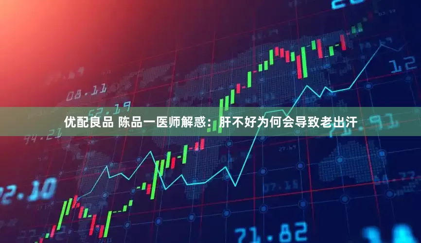 优配良品 陈品一医师解惑：肝不好为何会导致老出汗