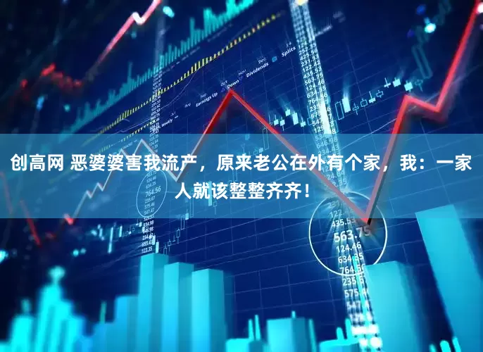 创高网 恶婆婆害我流产，原来老公在外有个家，我：一家人就该整整齐齐！