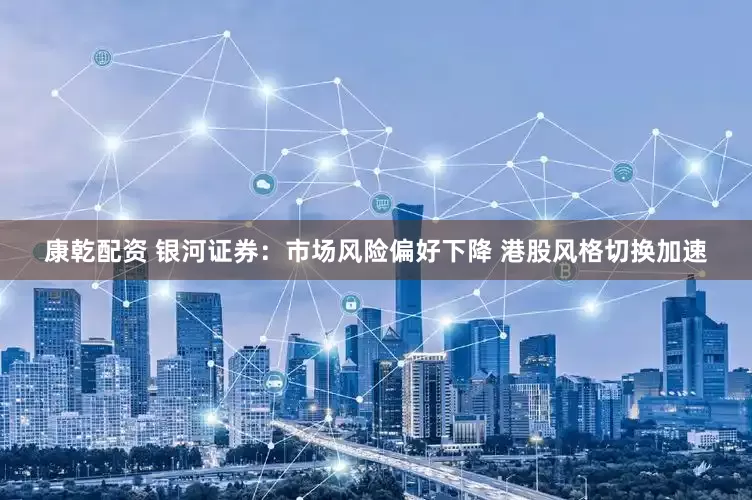 康乾配资 银河证券：市场风险偏好下降 港股风格切换加速