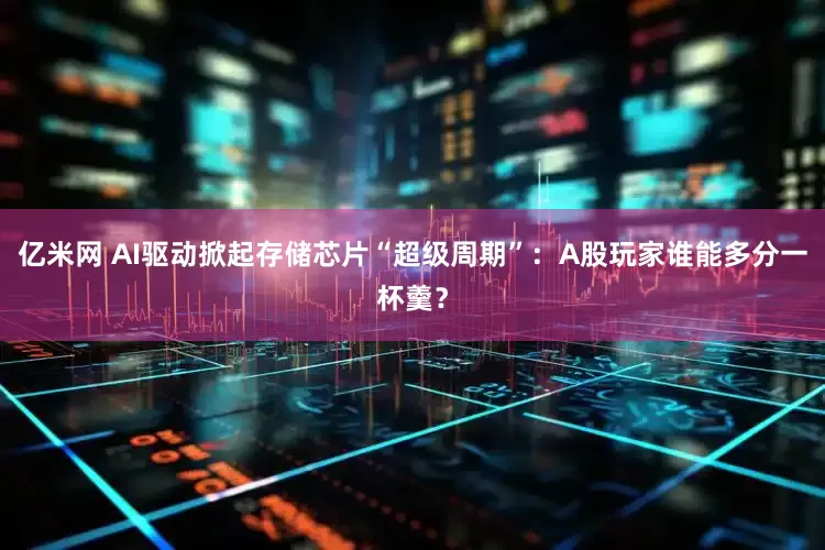 亿米网 AI驱动掀起存储芯片“超级周期”：A股玩家谁能多分一杯羹？