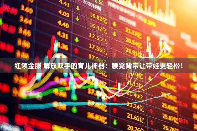 红领金服 解放双手的育儿神器：腰凳背带让带娃更轻松！
