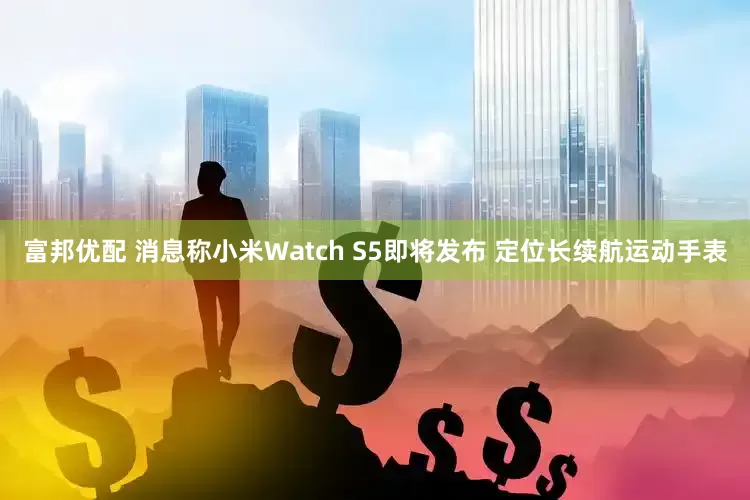 富邦优配 消息称小米Watch S5即将发布 定位长续航运动手表